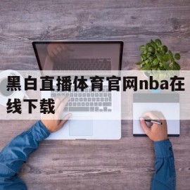 黑白直播体育官网nba在线下载(黑白直播体育官网nba在线下载观看)