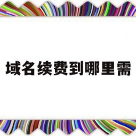 域名续费到哪里需(域名续费属于什么费用)