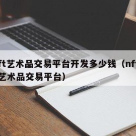 nft艺术品交易平台开发多少钱（nftcn艺术品交易平台）