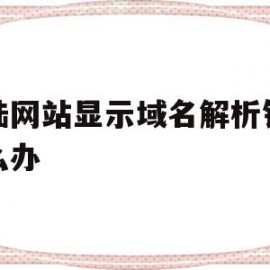 登陆网站显示域名解析错误怎么办(网址域名解析错误是怎么回事)
