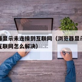 浏览器显示未连接到互联网（浏览器显示未连接到互联网怎么解决）