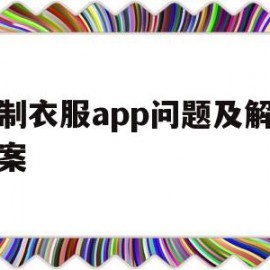 订制衣服app问题及解决方案(定制衣服最火的app)