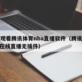 免费观看腾讯体育nba直播软件（腾讯体育nba在线直播无插件）