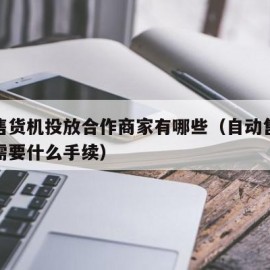 自动售货机投放合作商家有哪些（自动售货机投放需要什么手续）