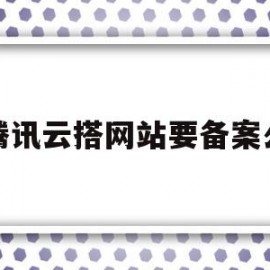 腾讯云搭网站要备案么(腾讯云网络备案需要哪些材料)
