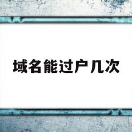 域名能过户几次(域名怎么过户到自己名下)