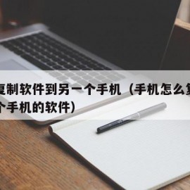 手机复制软件到另一个手机（手机怎么复制到另一个手机的软件）