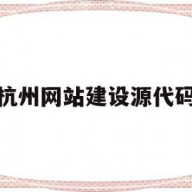 杭州网站建设源代码(杭州网站建设排名前十公司)