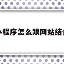 小程序怎么跟网站结合(小程序怎么跟网站结合在一起)