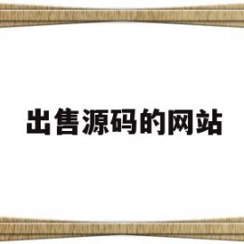 出售源码的网站(出售源码的网站有哪些)