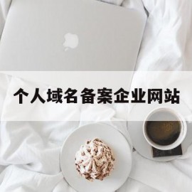 个人域名备案企业网站(域名个人备案和企业备案)