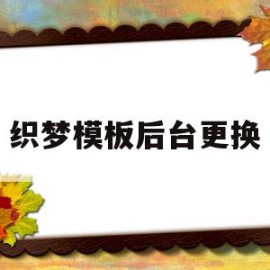 织梦模板后台更换(织梦怎么用模板建站)