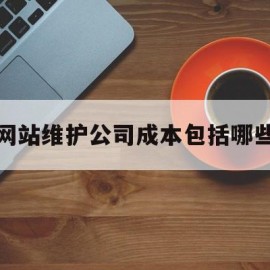 网站维护公司成本包括哪些(网站维护公司成本包括哪些方面)