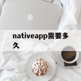 nativeapp需要多久(native mobile app)