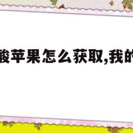 酸酸苹果怎么获取,我的世界(我的世界神奇宝贝酸酸苹果怎么获得)