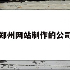 郑州网站制作的公司(郑州网站制作的公司有哪些)