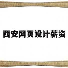 西安网页设计薪资(西安网页设计招聘)