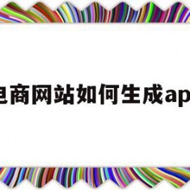 电商网站如何生成app(电子商务网站的制作流程有哪些步骤)