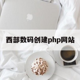 西部数码创建php网站(西部数码注册域名步骤)