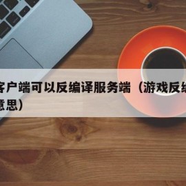 游戏客户端可以反编译服务端（游戏反编译是什么意思）