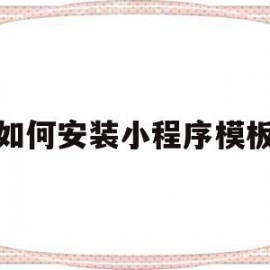 如何安装小程序模板(如何安装小程序模板软件)