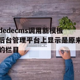 dedecms调用新模板后台管理平台上显示是原来的栏目的简单介绍