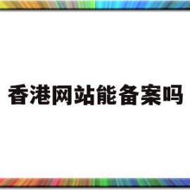 香港网站能备案吗(香港网站备案查询系统)