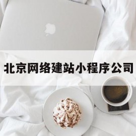 北京网络建站小程序公司(北京网络建站小程序公司有哪些)