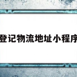 登记物流地址小程序(登记物流地址小程序怎么弄)