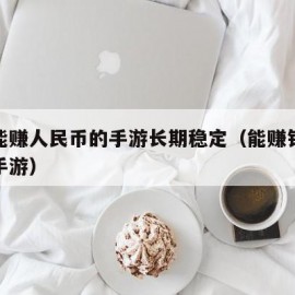 真正能赚人民币的手游长期稳定（能赚钱人民币的手游）
