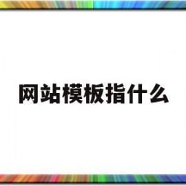 网站模板指什么(网站模版是指网站内容的总体结构和页面格式总体规划)