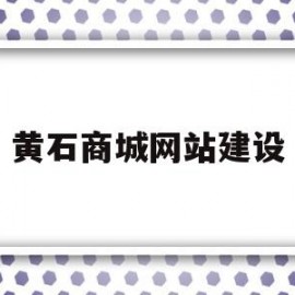黄石商城网站建设(黄石商城网站建设项目)