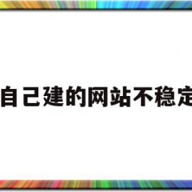 自己建的网站不稳定(自己建的网站不稳定怎么解决)