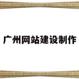 广州网站建设制作(广州网站建设制作报价方案)