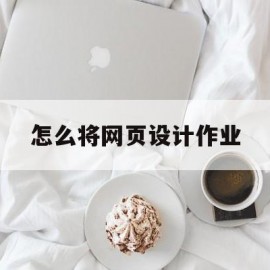 怎么将网页设计作业(怎么将网页设计作业打印)