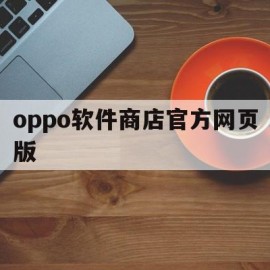 oppo软件商店官方网页版(oppo软件商店官网下载专区)