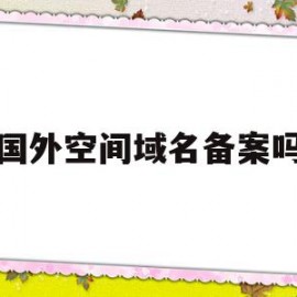 国外空间域名备案吗(国外域名和空间在国内能访问吗)