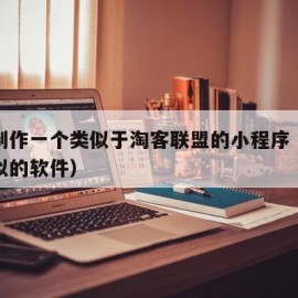 如何制作一个类似于淘客联盟的小程序（淘宝客类似的软件）