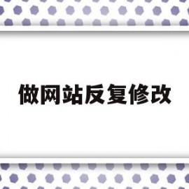 做网站反复修改(修改网站怎么还没变过来)