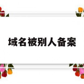 域名被别人备案(域名备案后还会被墙吗)