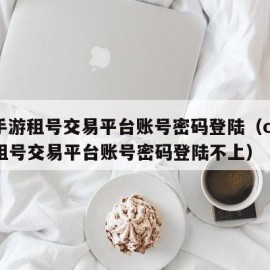 cf手游租号交易平台账号密码登陆（cf手游租号交易平台账号密码登陆不上）