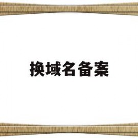 换域名备案(域名备案公司可以换吗)