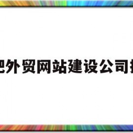 合肥外贸网站建设公司排名(合肥外贸网站建设公司排名榜)