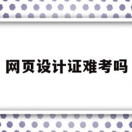 网页设计证难考吗(网页设计考证考什么)