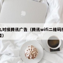 怎么对接腾讯广告（腾讯wifi二维码推广加盟）