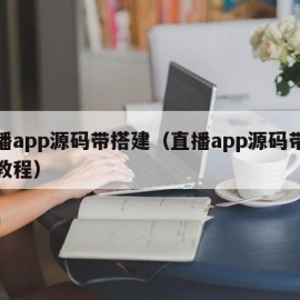 直播app源码带搭建（直播app源码带搭建教程）
