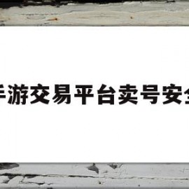 淘手游交易平台卖号安全吗(淘手游买卖账号安全吗)