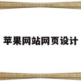 苹果网站网页设计(苹果官网网页设计好在哪里)