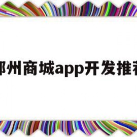 郑州商城app开发推荐(郑州商城app开发推荐平台)