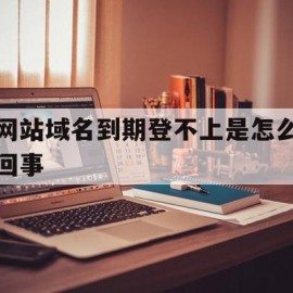 网站域名到期登不上是怎么回事(网站域名到期登不上是怎么回事儿)